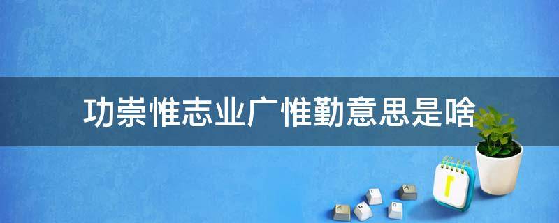 功崇惟志业广惟勤意思是啥（功崇惟志业广惟勤是什么意思）