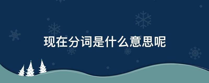 现在分词是什么意思呢（现在分词是什么意思?）