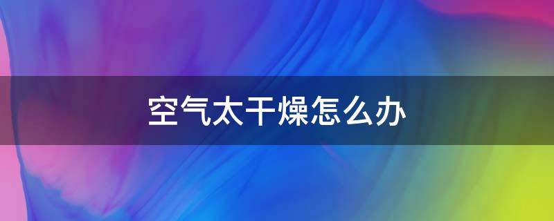 空气太干燥怎么办 屋里空气太干燥怎么办