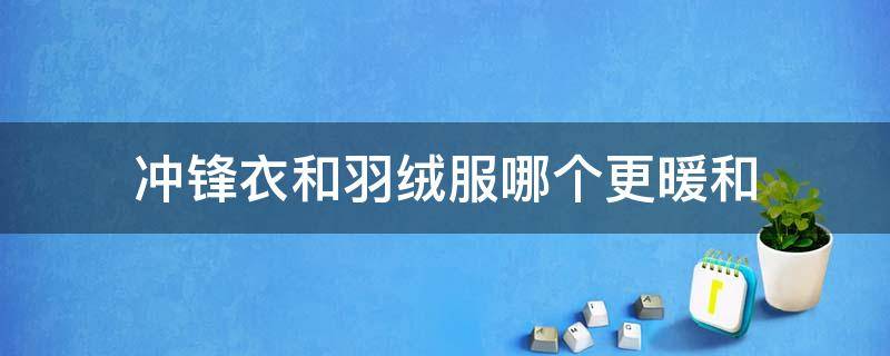 冲锋衣和羽绒服哪个更暖和 冲锋衣暖和还是轻薄羽绒服暖和