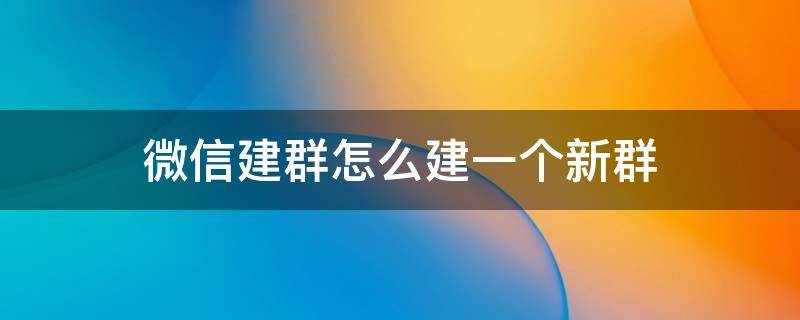 微信建群怎么建一个新群（微信建群怎么建一个新群,扫码进群）