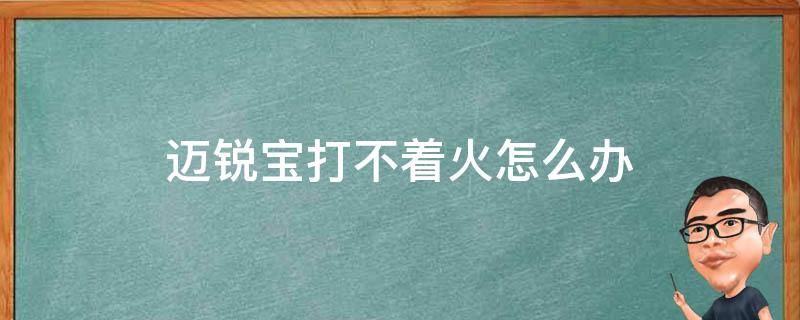 迈锐宝打不着火怎么办（迈锐宝突然打不着火的应急方法）