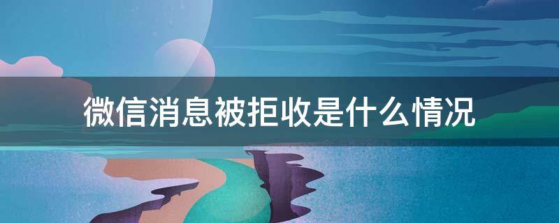 微信消息被拒收是什么情况（微信什么情况下被拒收消息）