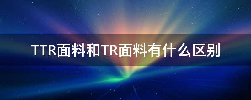 TTR面料和TR面料有什么区别（tr面料是什么样的）