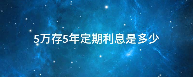 5万存5年定期利息是多少（农信5万存5年定期利息是多少）