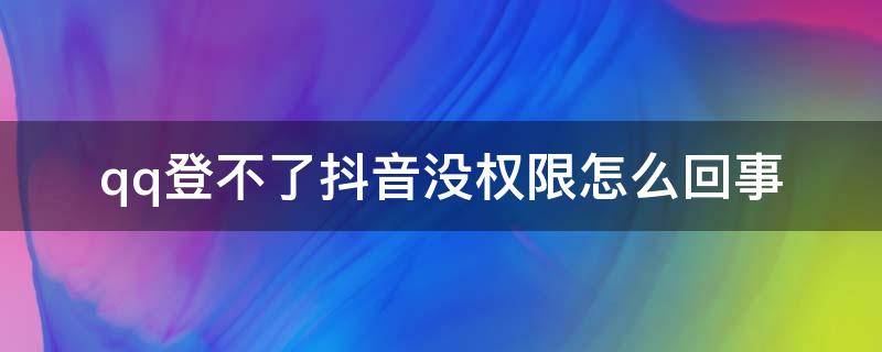 qq登不了抖音没权限怎么回事（qq登不了抖音没权限怎么回事苹果手机怎么弄）