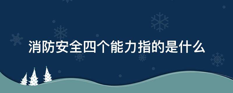 消防安全四个能力指的是什么 消防安全四个能力指的是什么组织人员疏散逃生能力