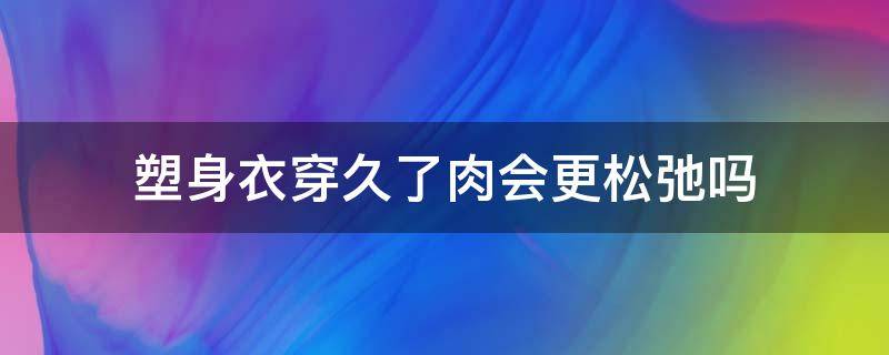 塑身衣穿久了肉会更松弛吗 一直穿塑身衣会不会让肉紧实