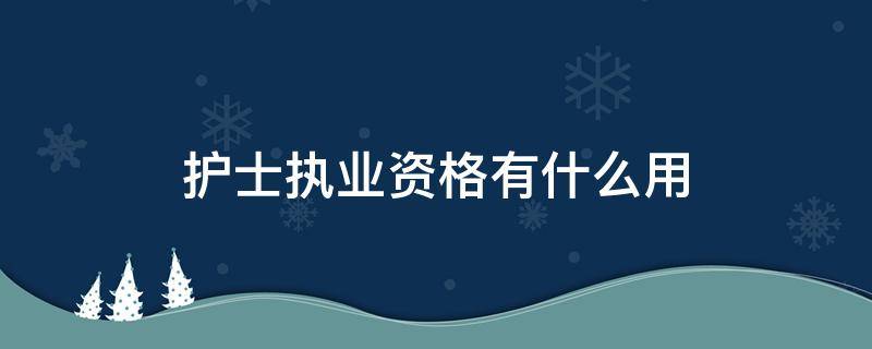 护士执业资格有什么用 护士资格证和护士执业资格证有什么区别