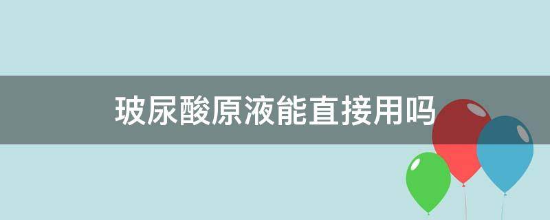 玻尿酸原液能直接用吗（玻尿酸原液怎样使用才有效果?）