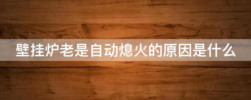 壁挂炉老是自动熄火的原因是什么 壁挂炉老是自动停止怎么回事