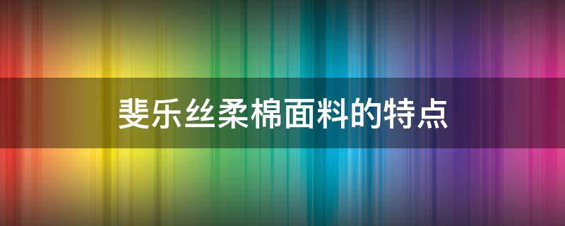 斐乐丝柔棉面料的特点（斐乐丝光棉）