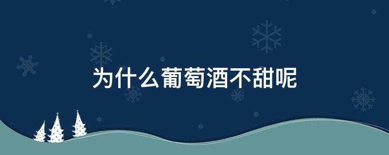 为什么葡萄酒不甜呢（红葡萄酒为什么不甜）