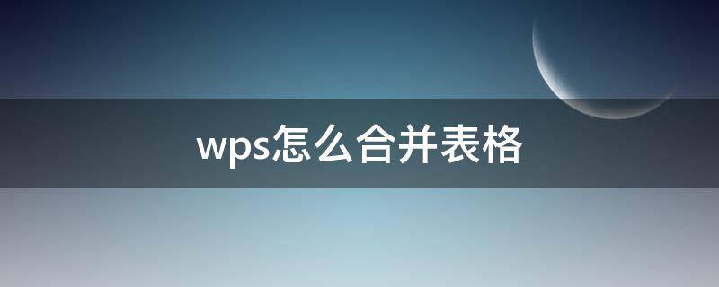 wps怎么合并表格 wps怎么合并表格文档