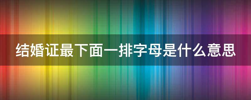 结婚证最下面一排字母是什么意思 结婚证最下面一排字母是什么意思呀