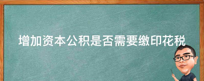 增加资本公积是否需要缴印花税 增加资本公积要交税吗