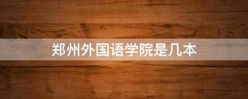 郑州外国语学院是几本 郑州外国语学校几本