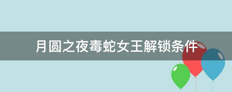 月圆之夜毒蛇女王解锁条件 月圆之夜诅咒净化删除毒蛇女王