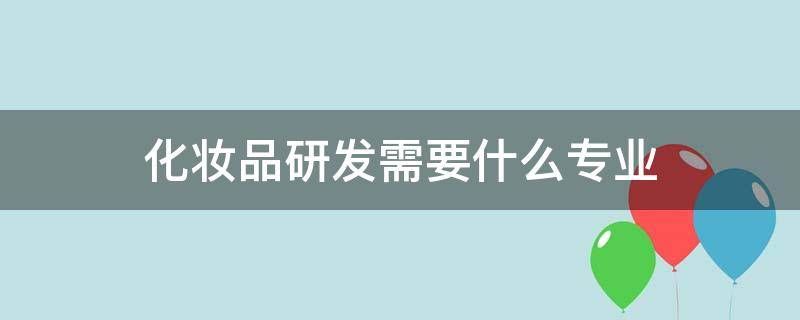 化妆品研发需要什么专业 研发化妆品学什么专业