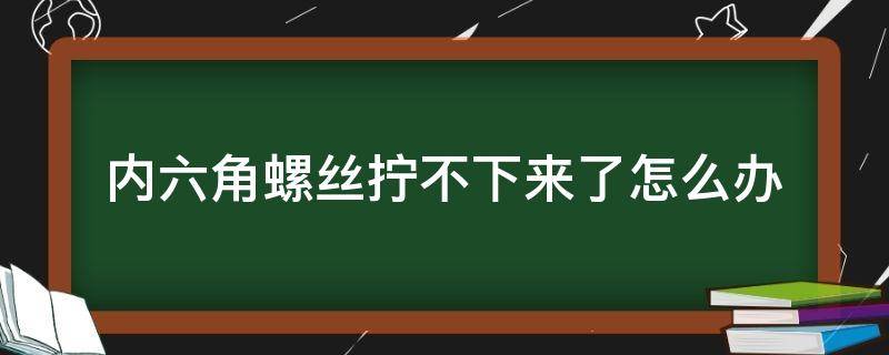 内六角螺丝拧不下来了怎么办 内六角螺丝拧不开怎么办