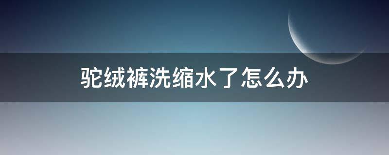 驼绒裤洗缩水了怎么办 驼绒裤洗涤方法