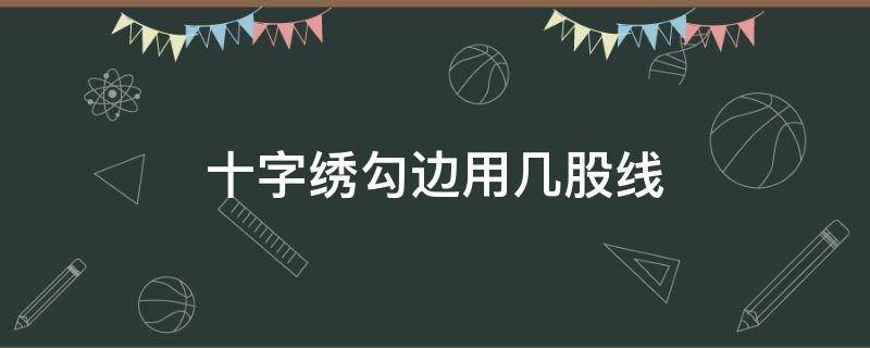 十字绣勾边用几股线（四股线的十字绣勾边用几股线）