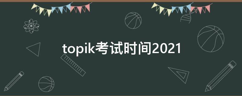 topik考试时间2021 topik考试时间2021报名