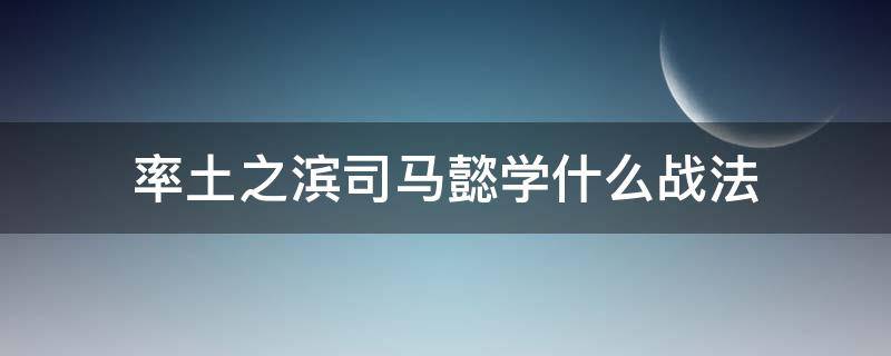 率土之滨司马懿学什么战法（率土之滨司马懿学什么战法开荒）