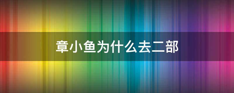 章小鱼为什么去二部（章小鱼跳槽到二部）