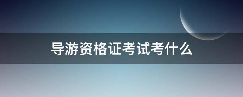 导游资格证考试考什么 导游资格考试考哪些