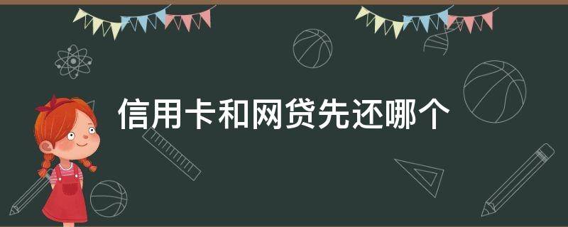 信用卡和网贷先还哪个（信用卡和网贷先还哪个比较容易贷到房贷）