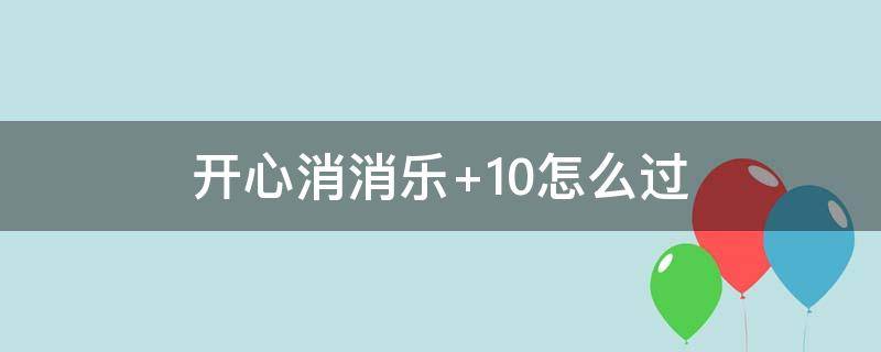 开心消消乐+10怎么过 消消乐+10怎么过