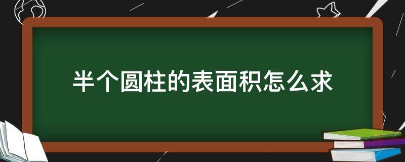 半个圆柱的表面积怎么求（求半圆柱体的表面积）