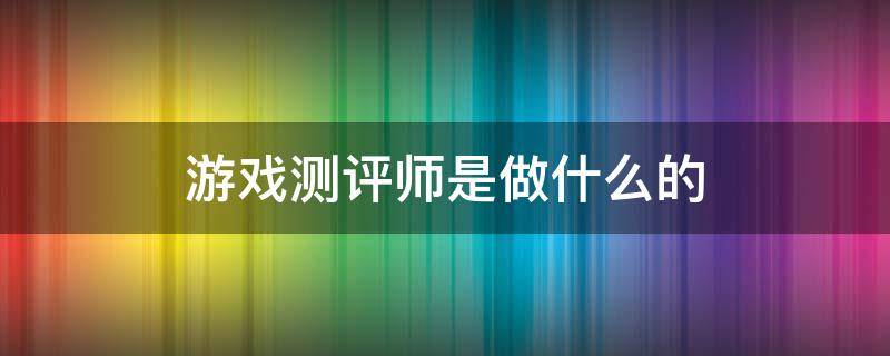 游戏测评师是做什么的 做游戏测评师的条件