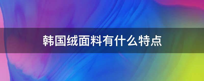 韩国绒面料有什么特点 韩国绒面料的优缺点