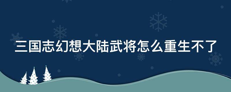 三国志幻想大陆武将怎么重生不了 三国志幻想大陆武将为什么不能重生