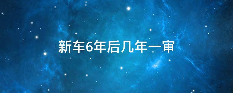 新车6年后几年一审 新车6年一审吗