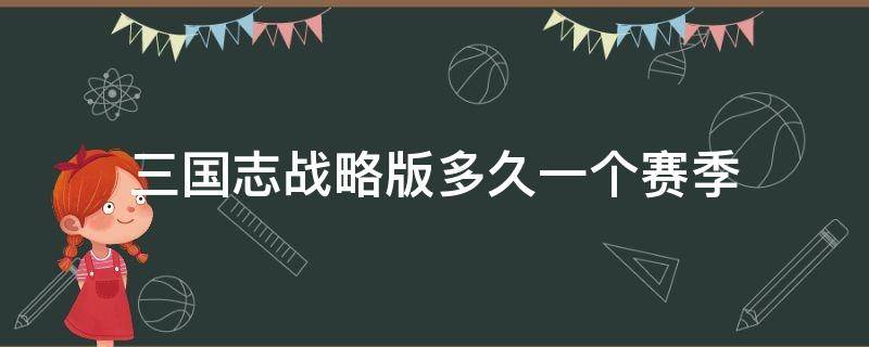 三国志战略版多久一个赛季（三国志战略版一个赛季）