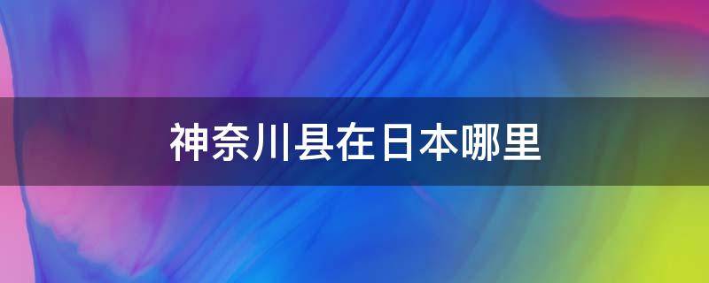 神奈川县在日本哪里 日本神奈川是什么样的地方