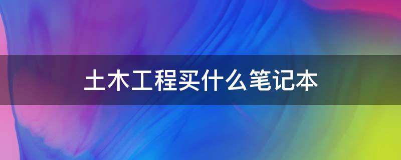 土木工程买什么笔记本（土木工程买什么笔记本电脑好）