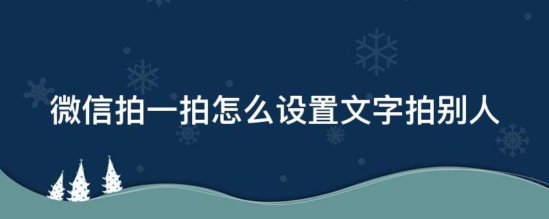 微信拍一拍怎么设置文字拍别人 微信拍一拍功能怎么用设置文字别人也可以看到