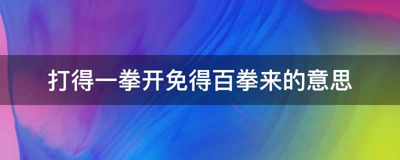 打得一拳开免得百拳来的意思（打得一拳开免得百拳来的意思工作中的意思）