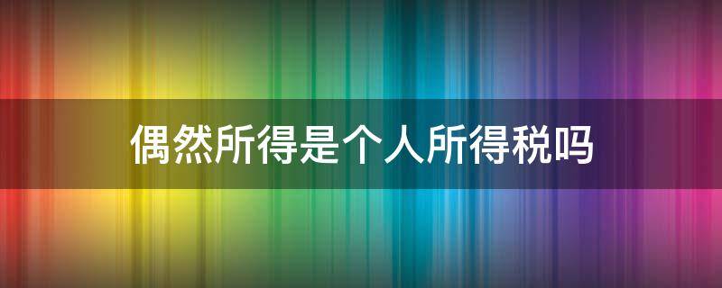 偶然所得是个人所得税吗 偶然所得缴纳个人所得税吗