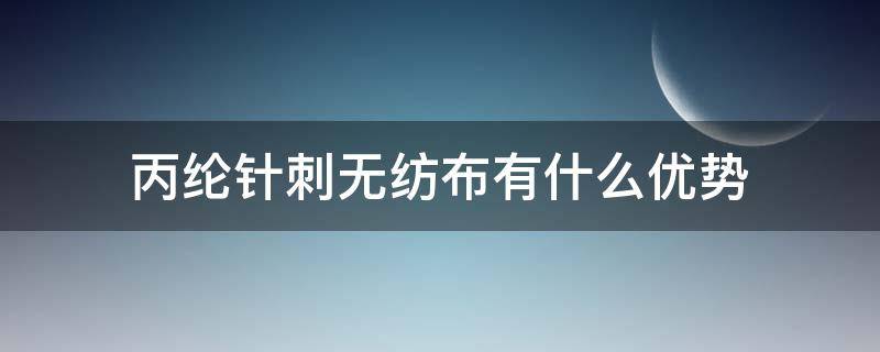 丙纶针刺无纺布有什么优势（丙纶针刺无纺布生产厂家）