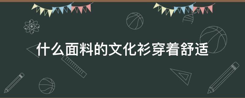 什么面料的文化衫穿着舒适（文化衫的材质）