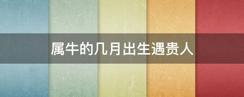 属牛的几月出生遇贵人 属牛农历几月出生最有福