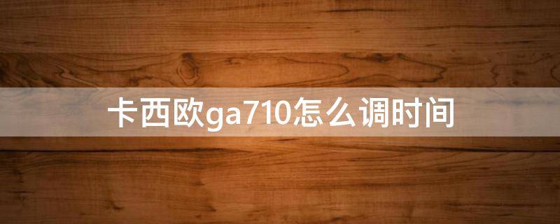 卡西欧ga710怎么调时间（卡西欧ga710怎么调时间视频）