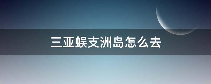 三亚蜈支洲岛怎么去（三亚市怎么去蜈支洲岛）