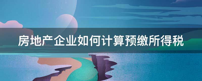 房地产企业如何计算预缴所得税 房地产企业如何计算预缴所得税费用