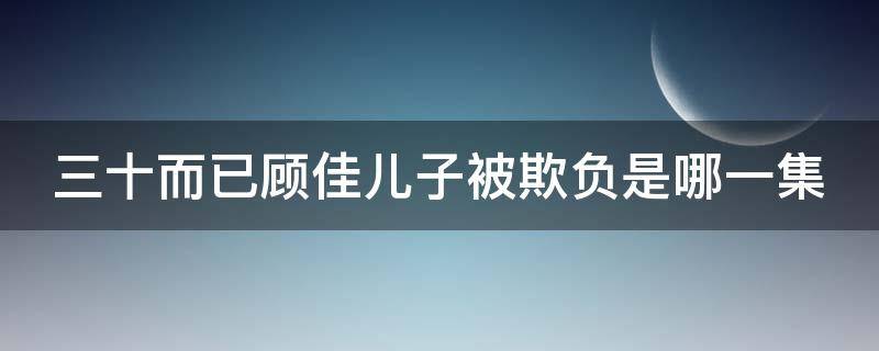 三十而已顾佳儿子被欺负是哪一集（电视剧三十而已顾佳的儿子叫什么）